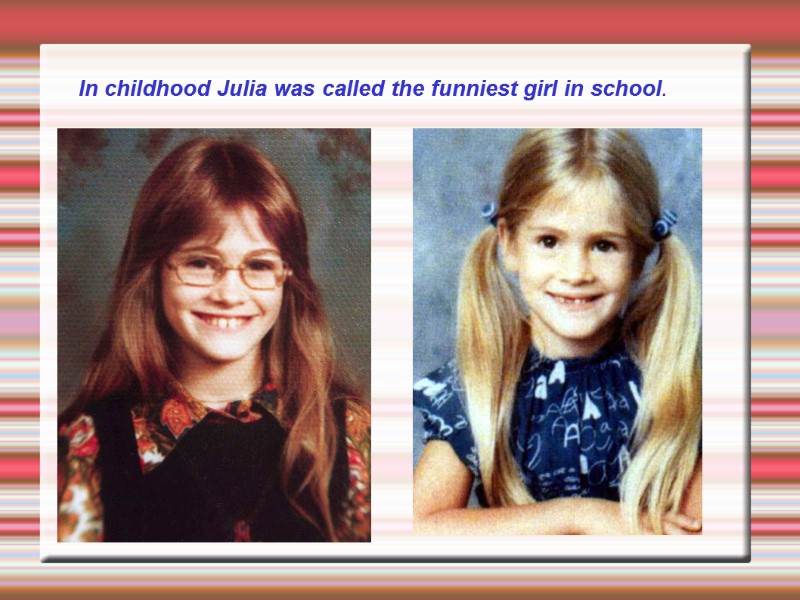 In childhood Julia was called the funniest girl in school.